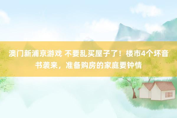 澳门新浦京游戏 不要乱买屋子了！楼市4个坏音书袭来，准备购房的家庭要钟情