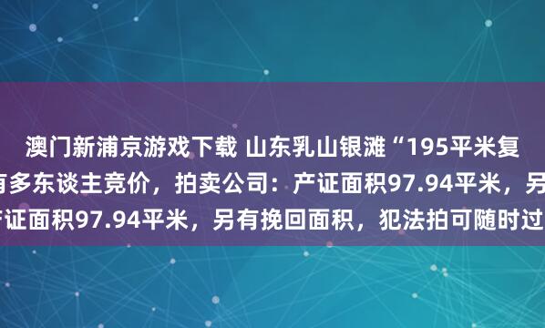 澳门新浦京游戏下载 山东乳山银滩“195平米复式房”1万元起拍，已有多东谈主竞价，拍卖公司：产证面积97.94平米，另有挽回面积，犯法拍可随时过户