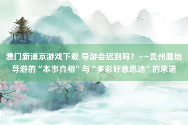 澳门新浦京游戏下载 导游会迟到吗？——贵州腹地导游的“本事真相”与“多彩好意思途”的承诺