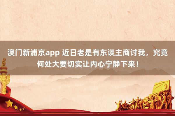 澳门新浦京app 近日老是有东谈主商讨我，究竟何处大要切实让内心宁静下来！