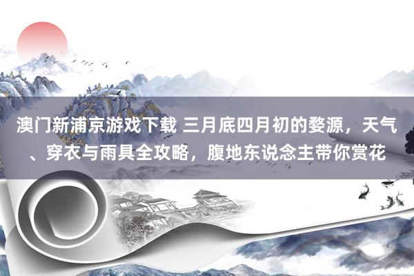 澳门新浦京游戏下载 三月底四月初的婺源，天气、穿衣与雨具全攻略，腹地东说念主带你赏花