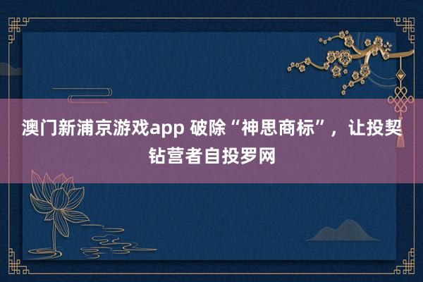 澳门新浦京游戏app 破除“神思商标”，让投契钻营者自投罗网