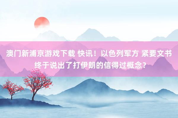 澳门新浦京游戏下载 快讯！以色列军方 紧要文书 终于说出了打伊朗的信得过概念？