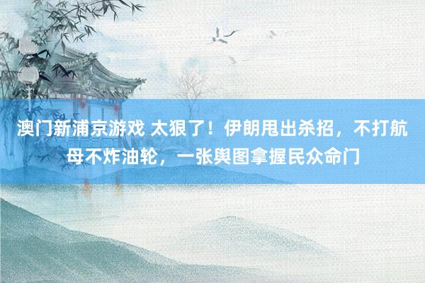 澳门新浦京游戏 太狠了！伊朗甩出杀招，不打航母不炸油轮，一张舆图拿握民众命门