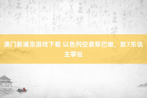 澳门新浦京游戏下载 以色列空袭黎巴嫩，致7东谈主攀扯