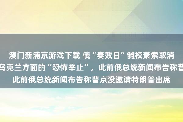 澳门新浦京游戏下载 俄“奏效日”雠校萧索取消大地武备，俄方称因乌克兰方面的“恐怖举止”，此前俄总统新闻布告称普京没邀请特朗普出席