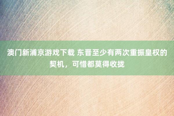 澳门新浦京游戏下载 东晋至少有两次重振皇权的契机，可惜都莫得收拢