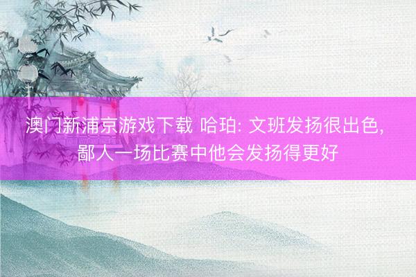 澳门新浦京游戏下载 哈珀: 文班发扬很出色， 鄙人一场比赛中他会发扬得更好