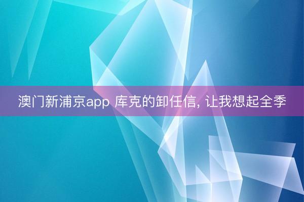 澳门新浦京app 库克的卸任信， 让我想起全季