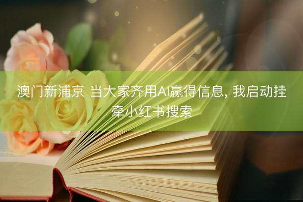 澳门新浦京 当大家齐用AI赢得信息， 我启动挂牵小红书搜索