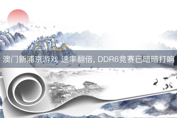 澳门新浦京游戏 速率翻倍， DDR6竞赛已暗暗打响