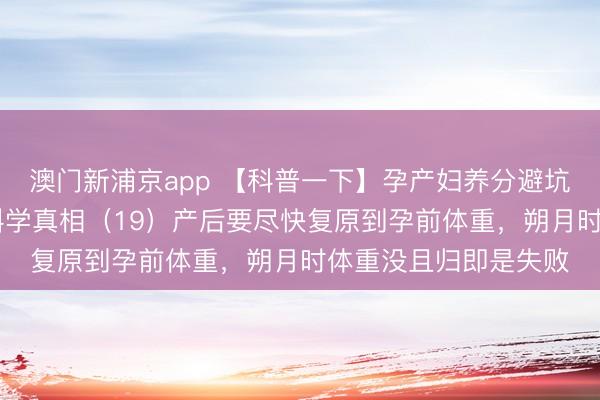 澳门新浦京app 【科普一下】孕产妇养分避坑清单：常见误区VS科学真相（19）产后要尽快复原到孕前体重，<a href=