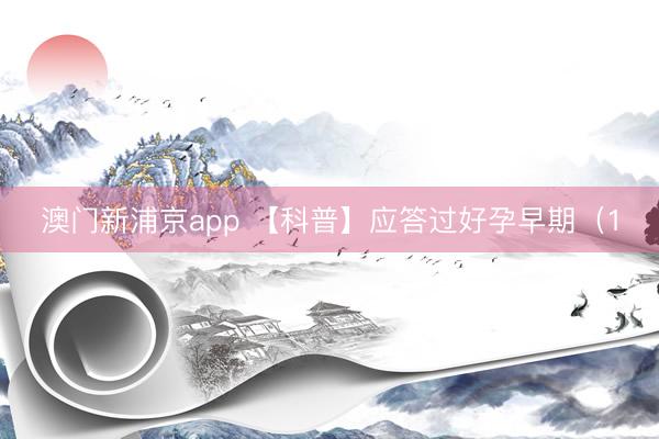 澳门新浦京app 【科普】应答过好孕早期（1