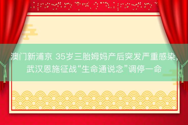 澳门新浦京 35岁三胎姆妈产后突发严重感染，武汉恩施征战“生命通说念”调停一命