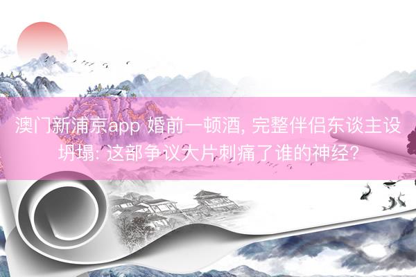 澳门新浦京app 婚前一顿酒， 完整伴侣东谈主设坍塌: 这部争议大片刺痛了谁的神经?