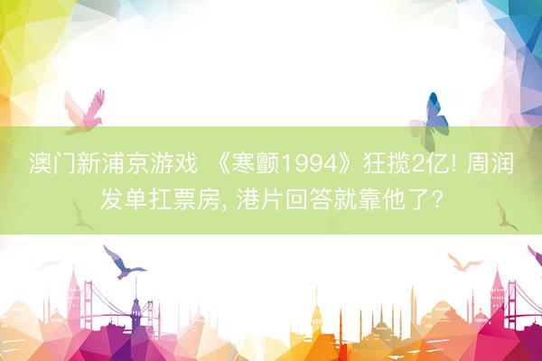 澳门新浦京游戏 《寒颤1994》狂揽2亿! 周润发单扛票房， 港片回答就靠他了?