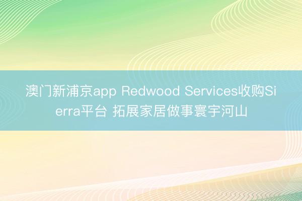 澳门新浦京app Redwood Services收购Sierra平台 拓展家居做事寰宇河山