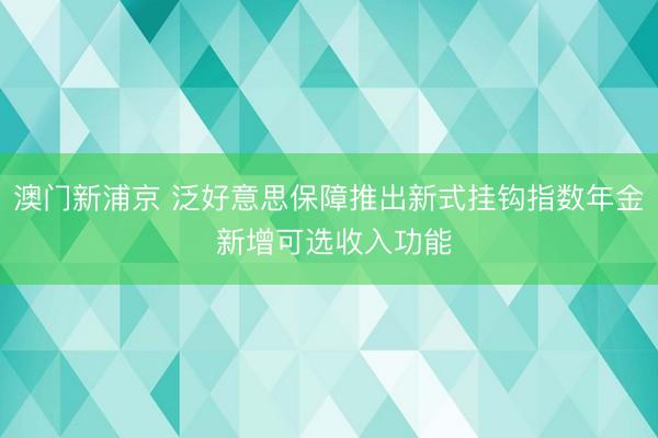澳门新浦京 泛好意思保障推出新式挂钩指数年金 新增可选收入功能