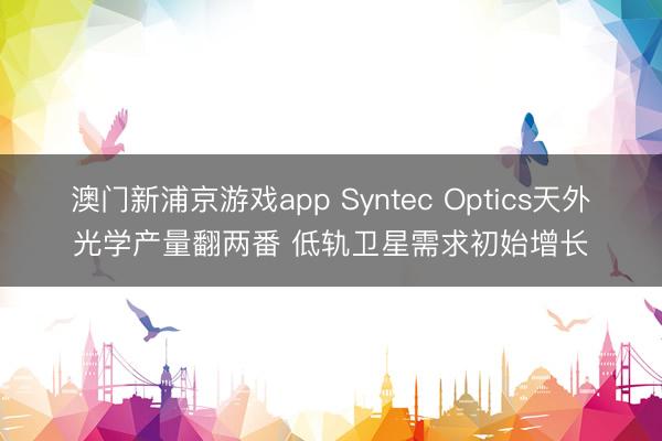 澳门新浦京游戏app Syntec Optics天外光学产量翻两番 低轨卫星需求初始增长