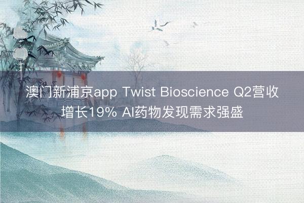 澳门新浦京app Twist Bioscience Q2营收增长19% AI药物发现需求强盛