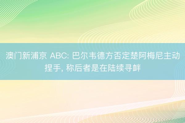 澳门新浦京 ABC: 巴尔韦德方否定楚阿梅尼主动捏手， 称后者是在陆续寻衅