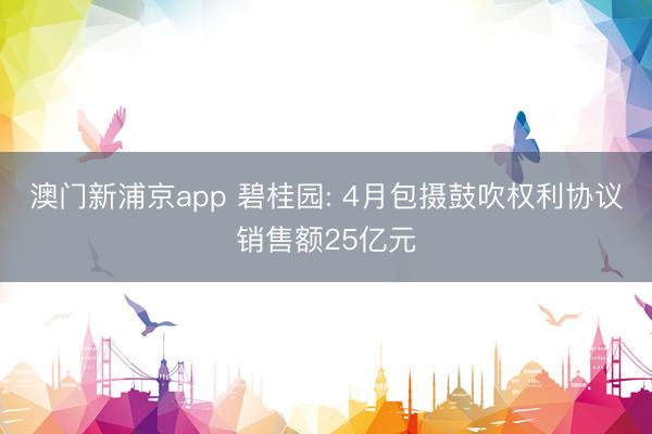 澳门新浦京app 碧桂园: 4月包摄鼓吹权利协议销售额25亿元