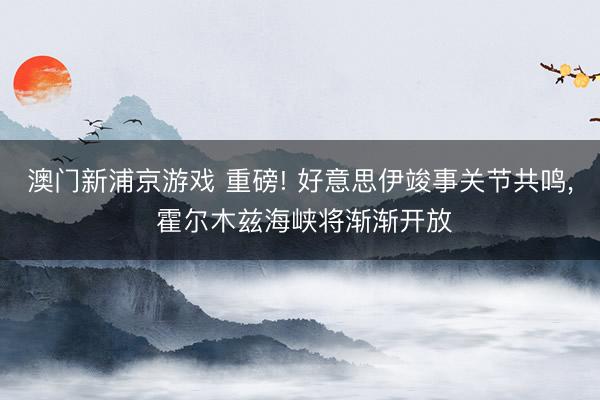 澳门新浦京游戏 重磅! 好意思伊竣事关节共鸣， 霍尔木兹海峡将渐渐开放