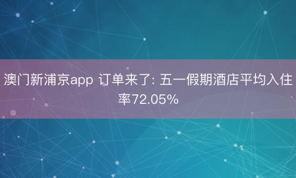 澳门新浦京app 订单来了: 五一假期酒店平均入住率72.05%