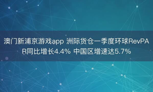 澳门新浦京游戏app 洲际货仓一季度环球RevPAR同比增长4.4% 中国区增速达5.7%