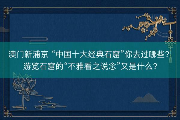澳门新浦京 “中国十大经典石窟”你去过哪些? 游览石窟的“不雅看之说念”又是什么?
