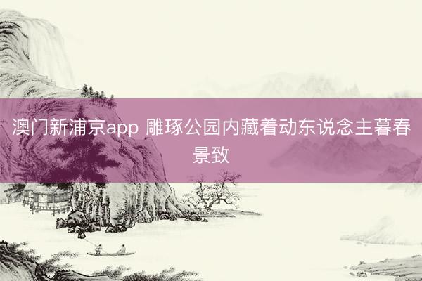 澳门新浦京app 雕琢公园内藏着动东说念主暮春景致