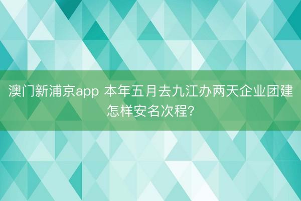 澳门新浦京app 本年五月去九江办两天企业团建怎样安名次程？