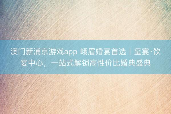 澳门新浦京游戏app 峨眉婚宴首选｜玺宴·饮宴中心，一站式解锁高性价比婚典盛典