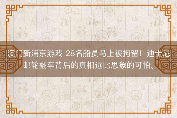 澳门新浦京游戏 28名船员马上被拘留！迪士尼邮轮翻车背后的真相远比思象的可怕。